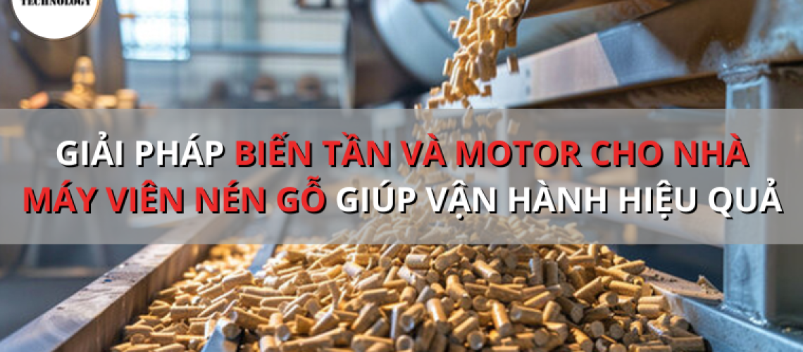GIẢI PHÁP BIẾN TẦN VÀ MOTOR CHO NHÀ MÁY VIÊN NÉN GỖ